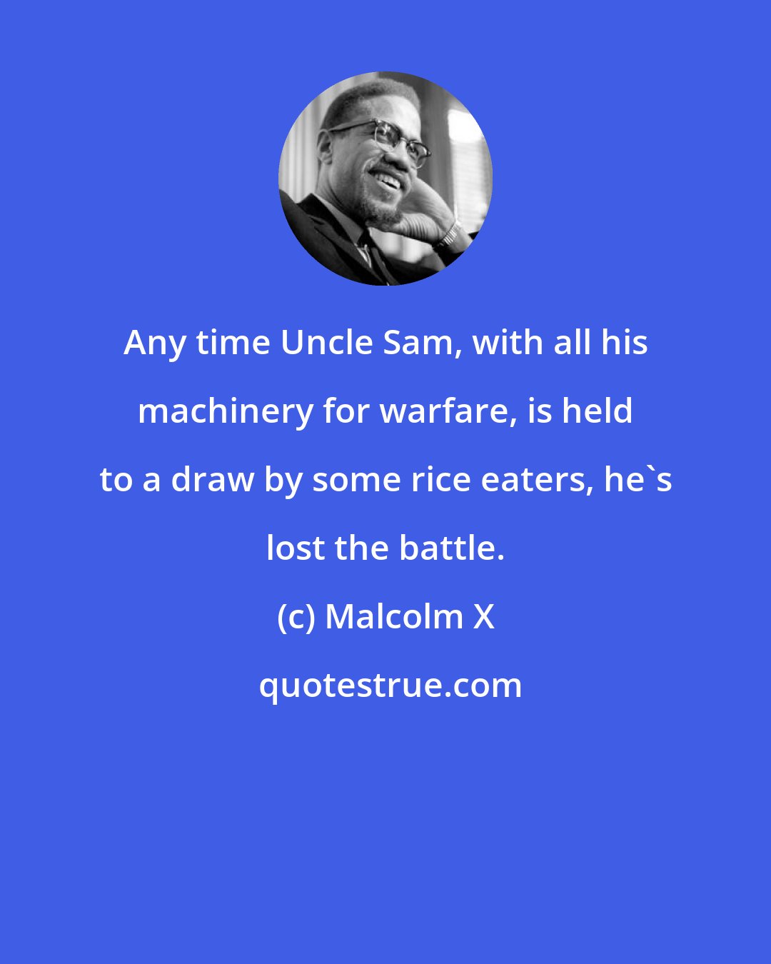 Malcolm X: Any time Uncle Sam, with all his machinery for warfare, is held to a draw by some rice eaters, he's lost the battle.