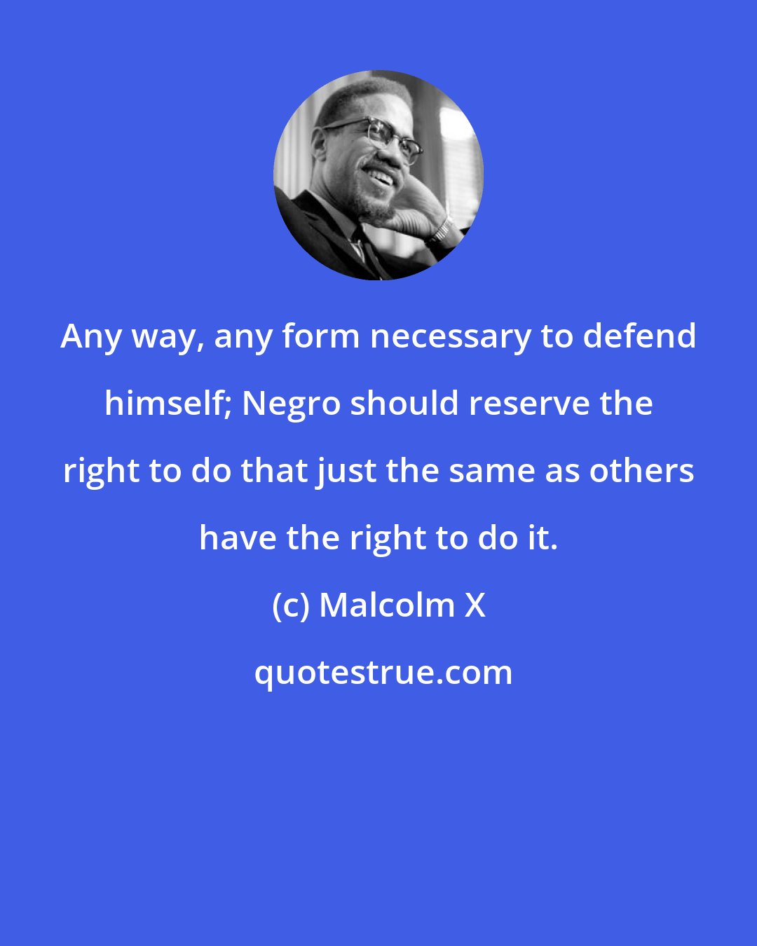 Malcolm X: Any way, any form necessary to defend himself; Negro should reserve the right to do that just the same as others have the right to do it.