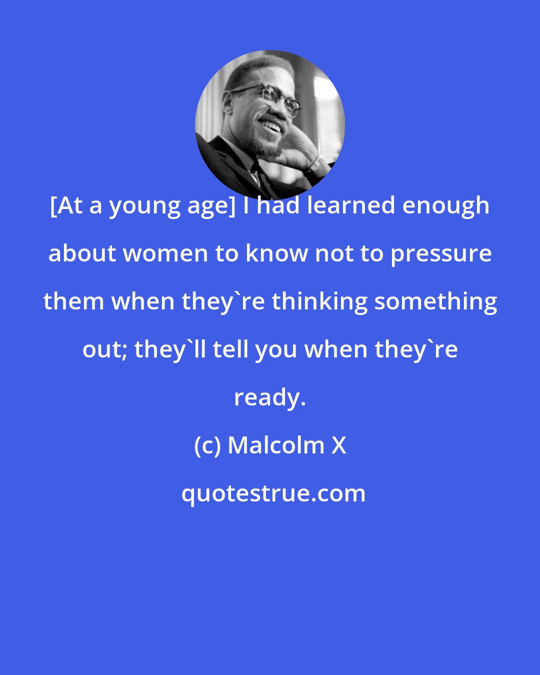 Malcolm X: [At a young age] I had learned enough about women to know not to pressure them when they're thinking something out; they'll tell you when they're ready.