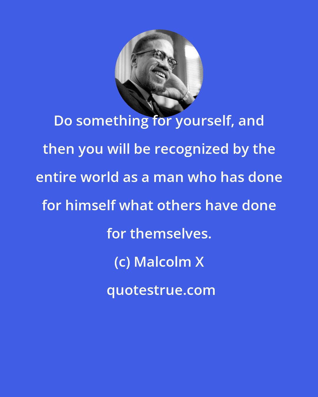 Malcolm X: Do something for yourself, and then you will be recognized by the entire world as a man who has done for himself what others have done for themselves.