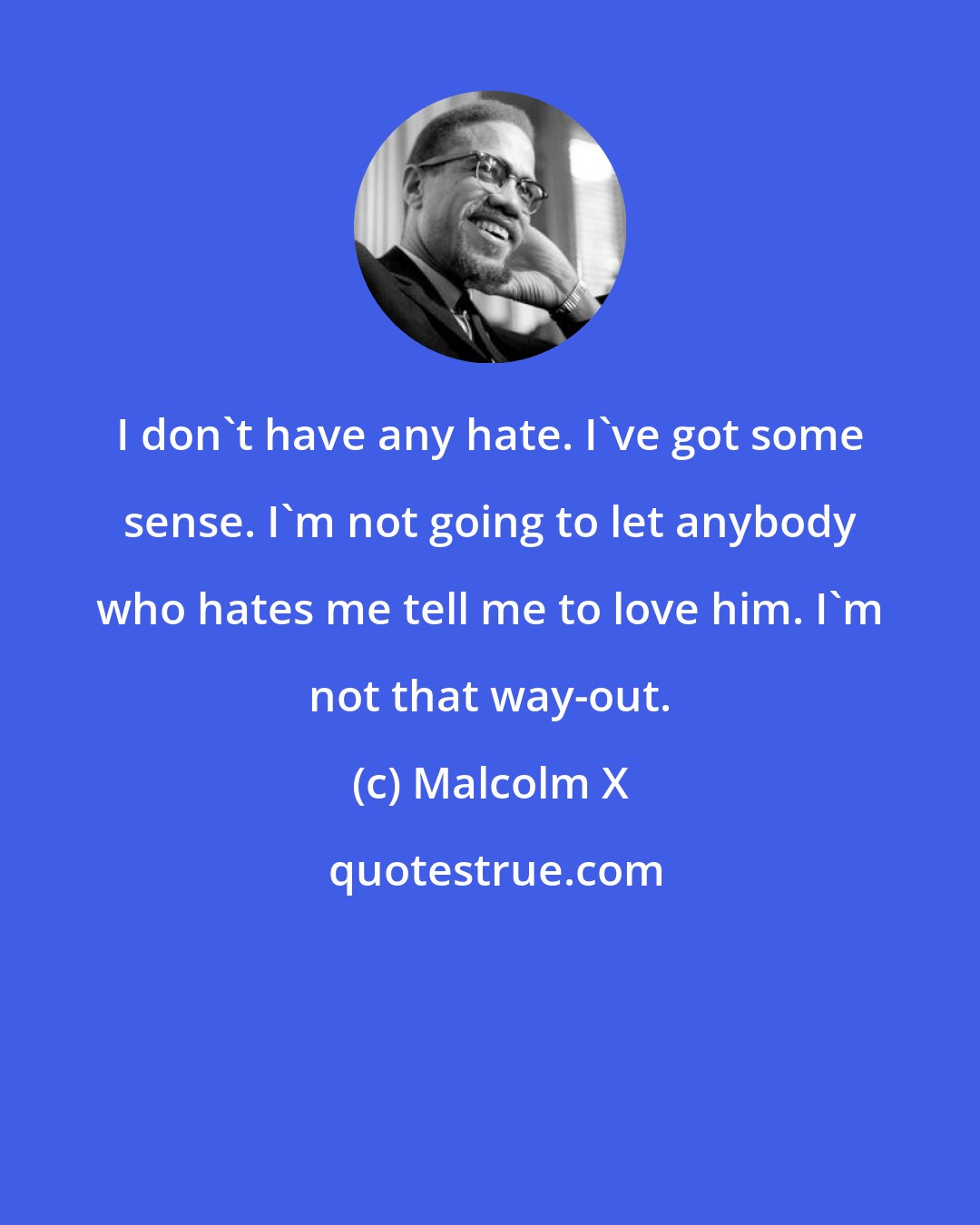 Malcolm X: I don't have any hate. I've got some sense. I'm not going to let anybody who hates me tell me to love him. I'm not that way-out.