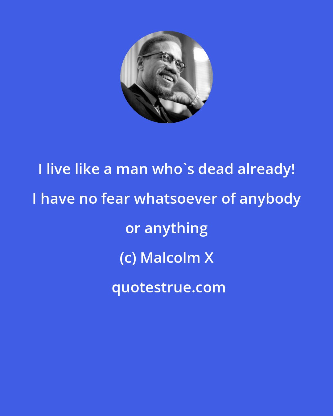 Malcolm X: I live like a man who's dead already! I have no fear whatsoever of anybody or anything