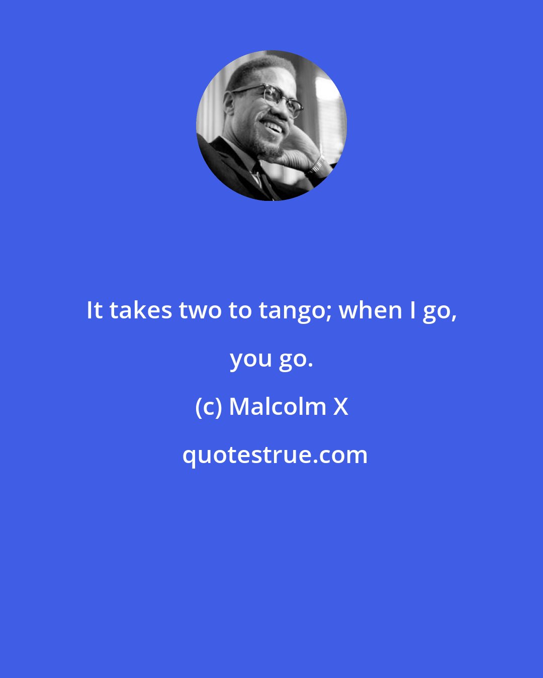 Malcolm X: It takes two to tango; when I go, you go.