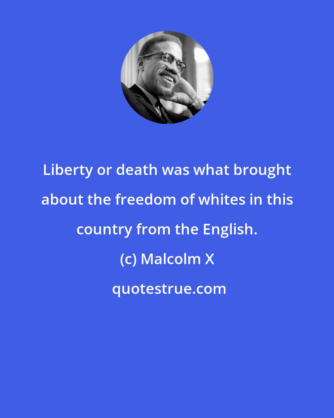 Malcolm X: Liberty or death was what brought about the freedom of whites in this country from the English.