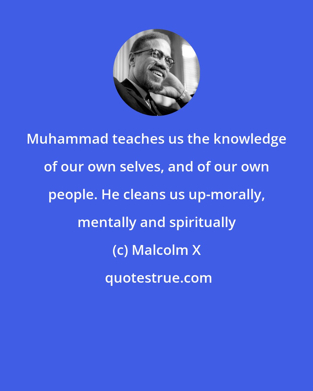 Malcolm X: Muhammad teaches us the knowledge of our own selves, and of our own people. He cleans us up-morally, mentally and spiritually