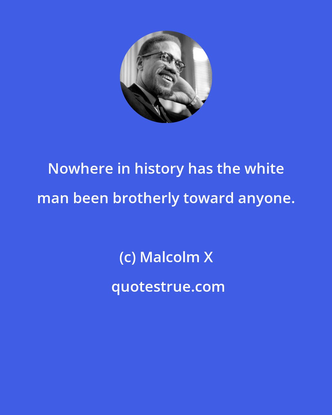 Malcolm X: Nowhere in history has the white man been brotherly toward anyone.