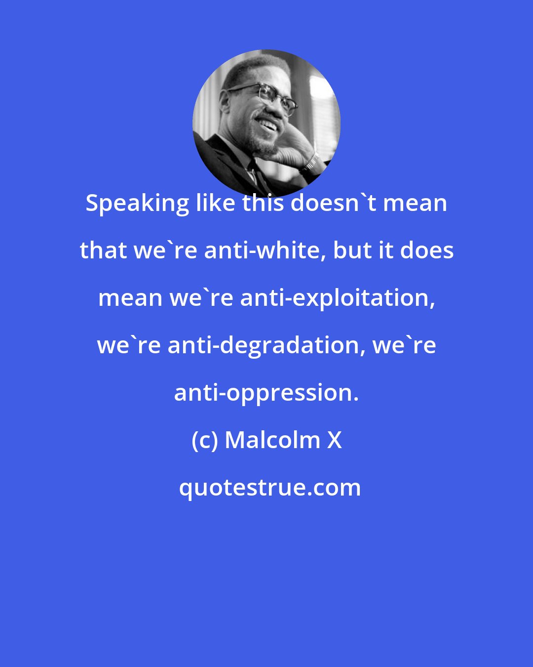 Malcolm X: Speaking like this doesn't mean that we're anti-white, but it does mean we're anti-exploitation, we're anti-degradation, we're anti-oppression.