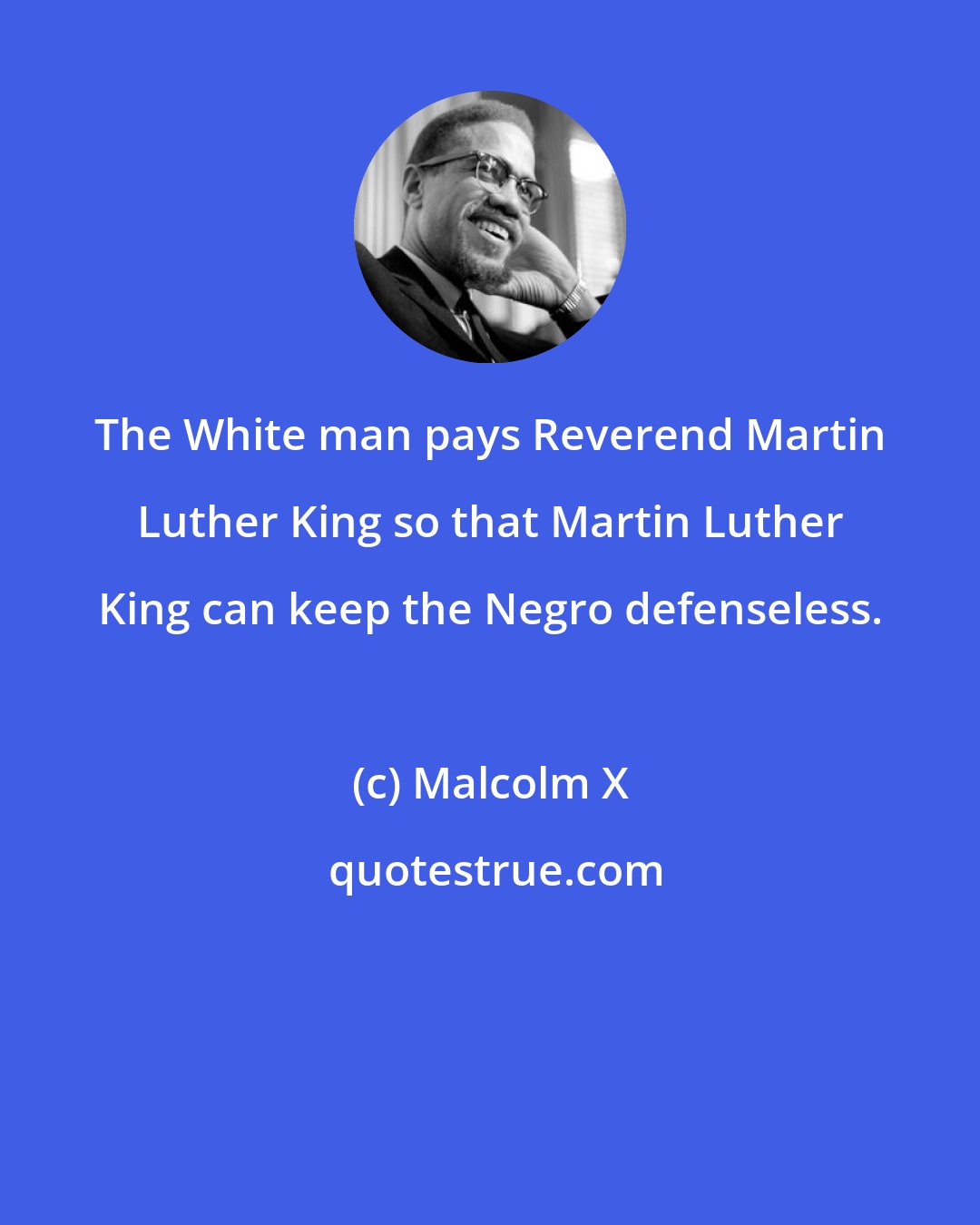 Malcolm X: The White man pays Reverend Martin Luther King so that Martin Luther King can keep the Negro defenseless.