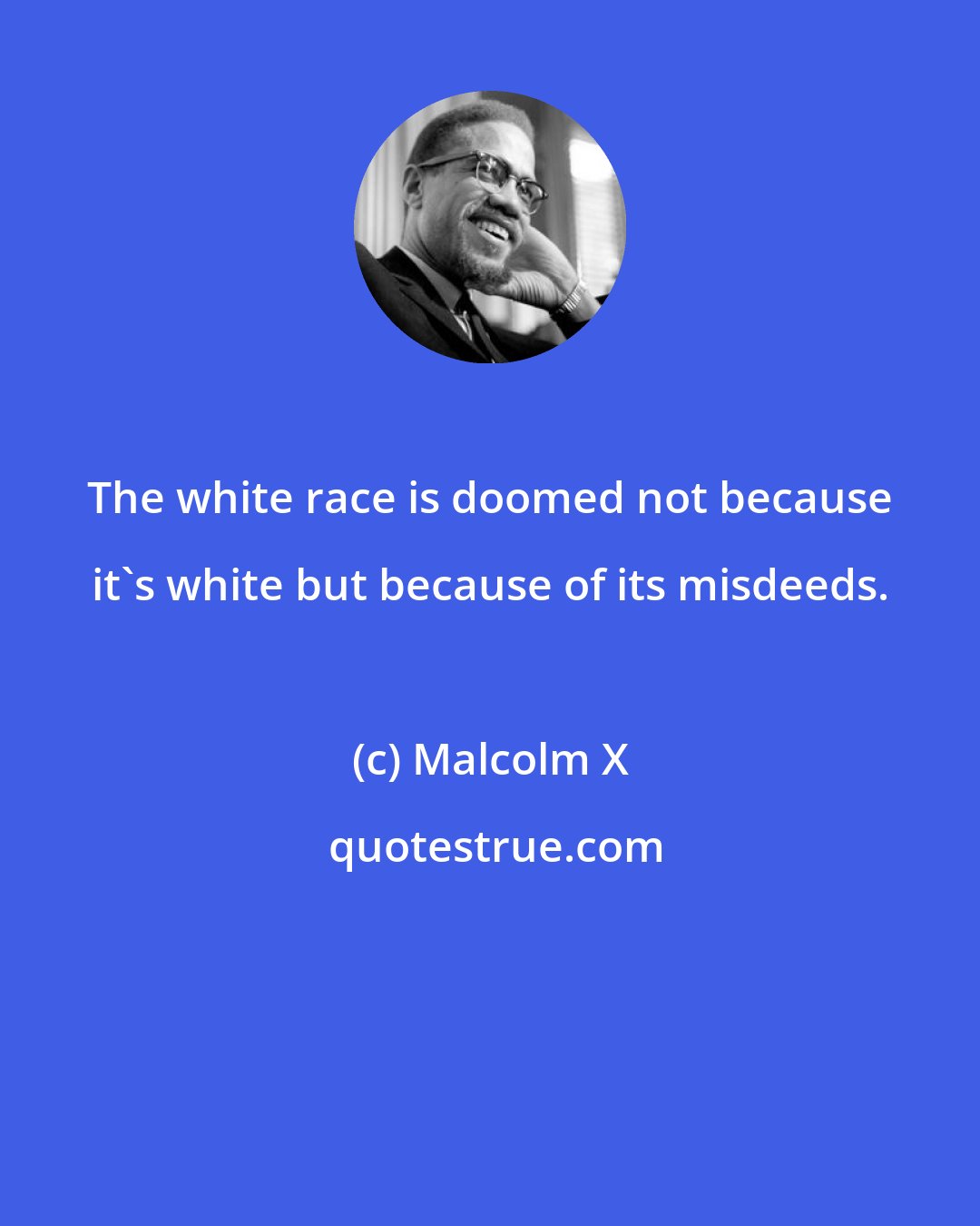 Malcolm X: The white race is doomed not because it's white but because of its misdeeds.