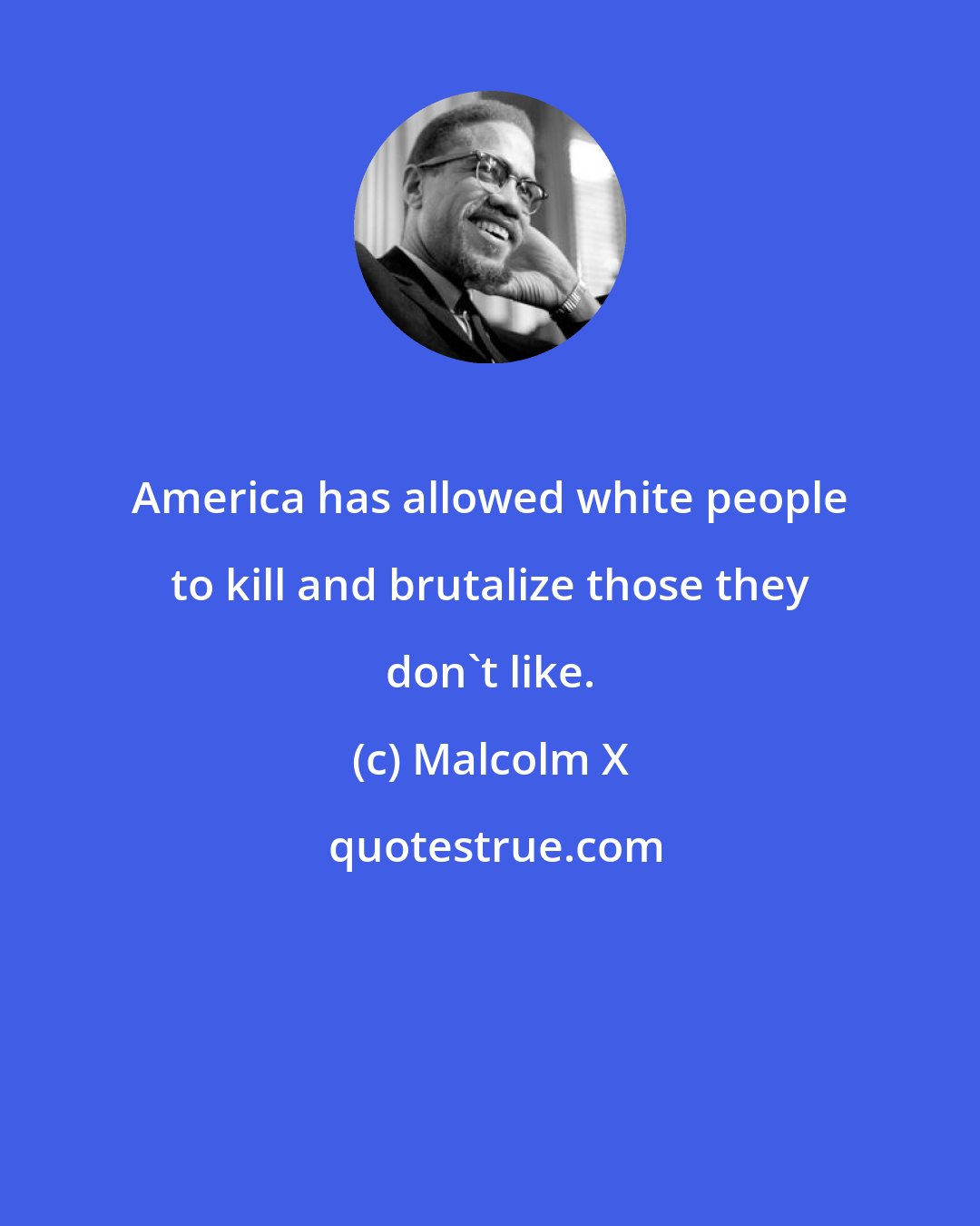 Malcolm X: America has allowed white people to kill and brutalize those they don't like.