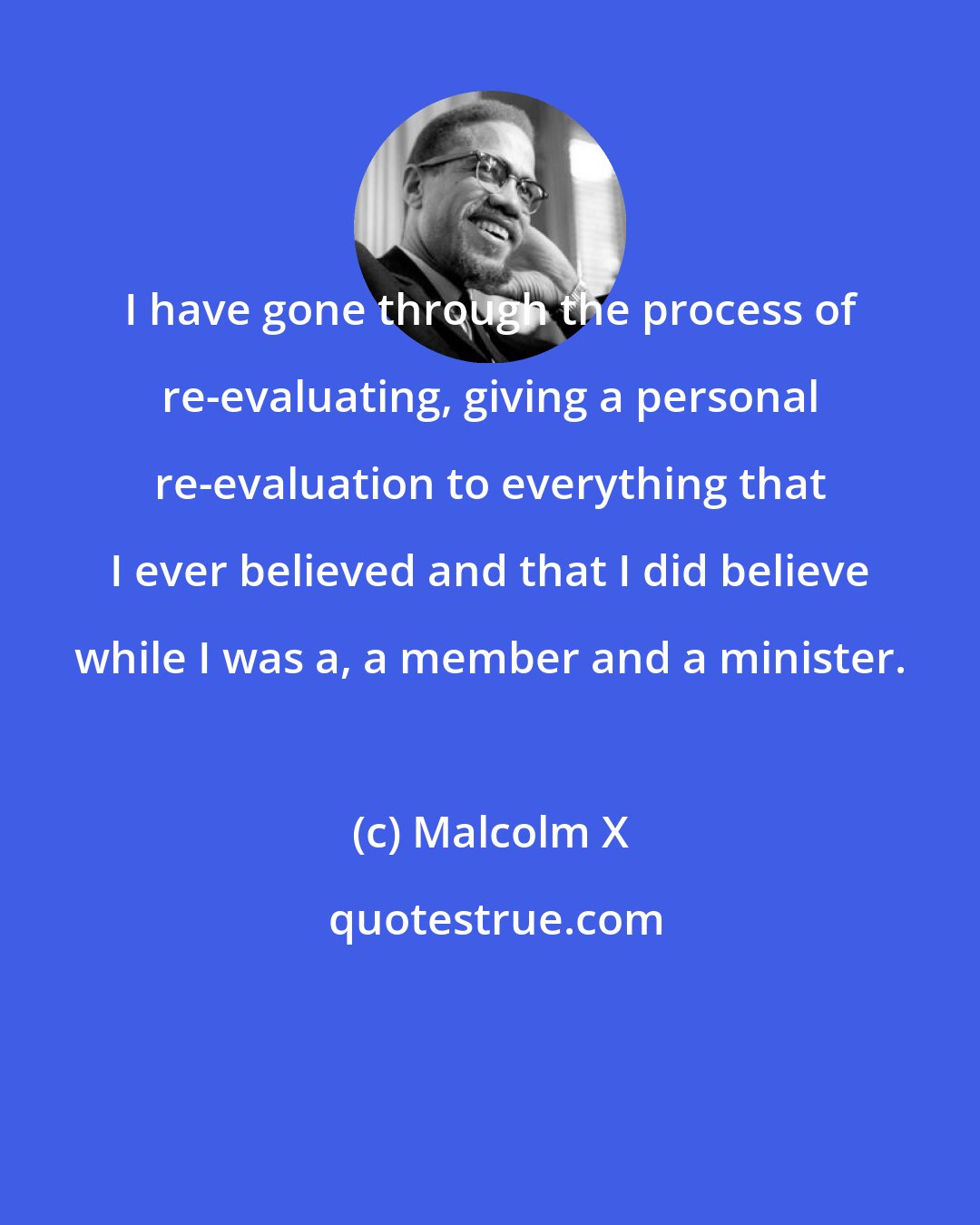 Malcolm X: I have gone through the process of re-evaluating, giving a personal re-evaluation to everything that I ever believed and that I did believe while I was a, a member and a minister.