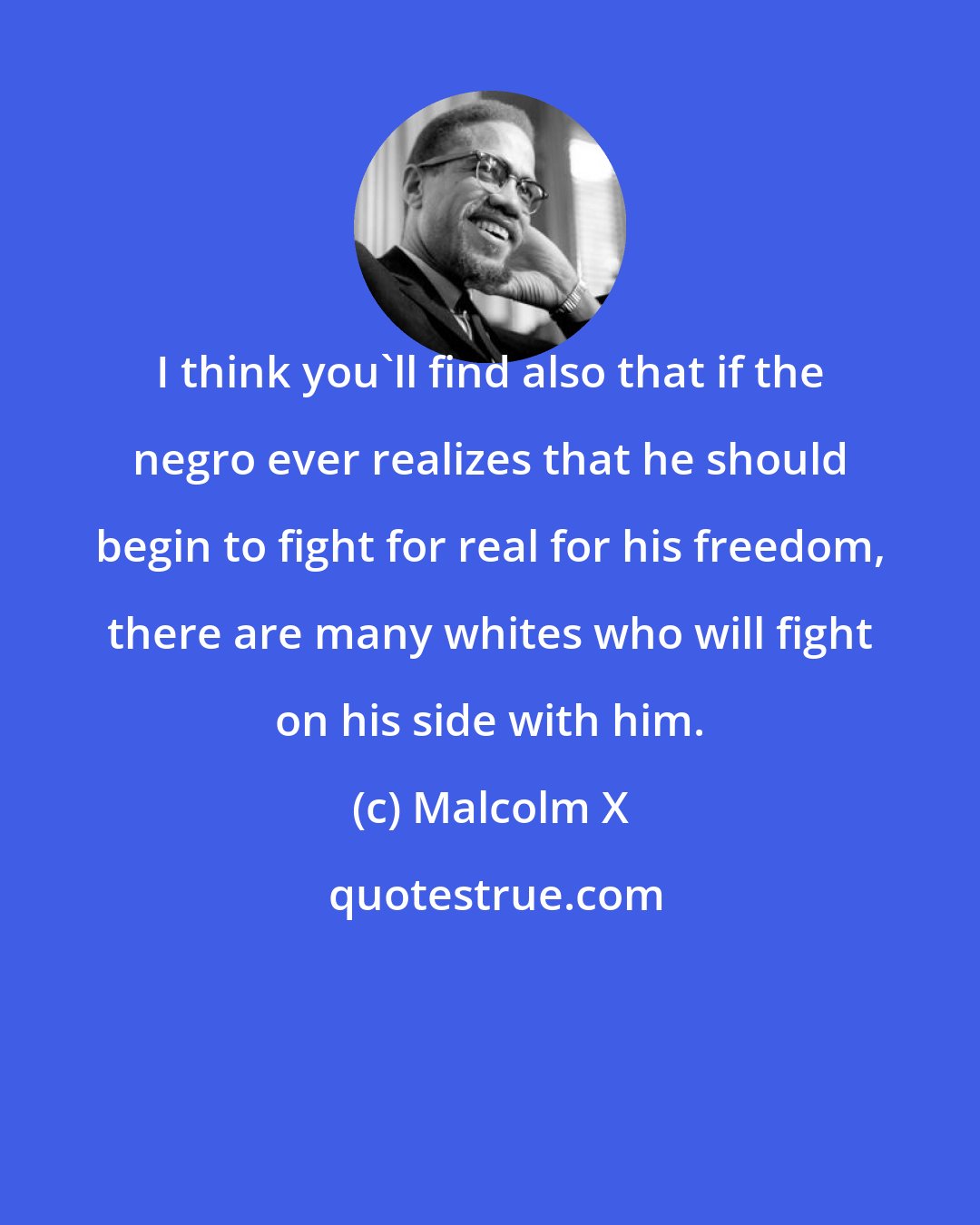 Malcolm X: I think you'll find also that if the negro ever realizes that he should begin to fight for real for his freedom, there are many whites who will fight on his side with him.