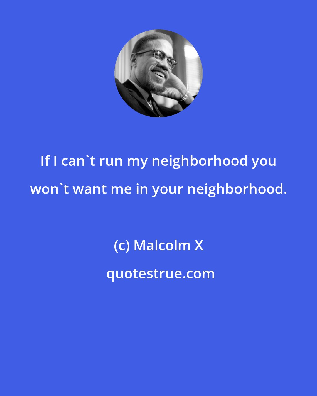 Malcolm X: If I can't run my neighborhood you won't want me in your neighborhood.