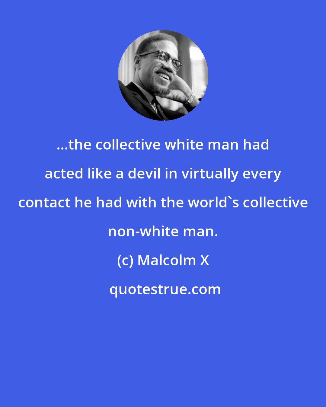 Malcolm X: ...the collective white man had acted like a devil in virtually every contact he had with the world's collective non-white man.