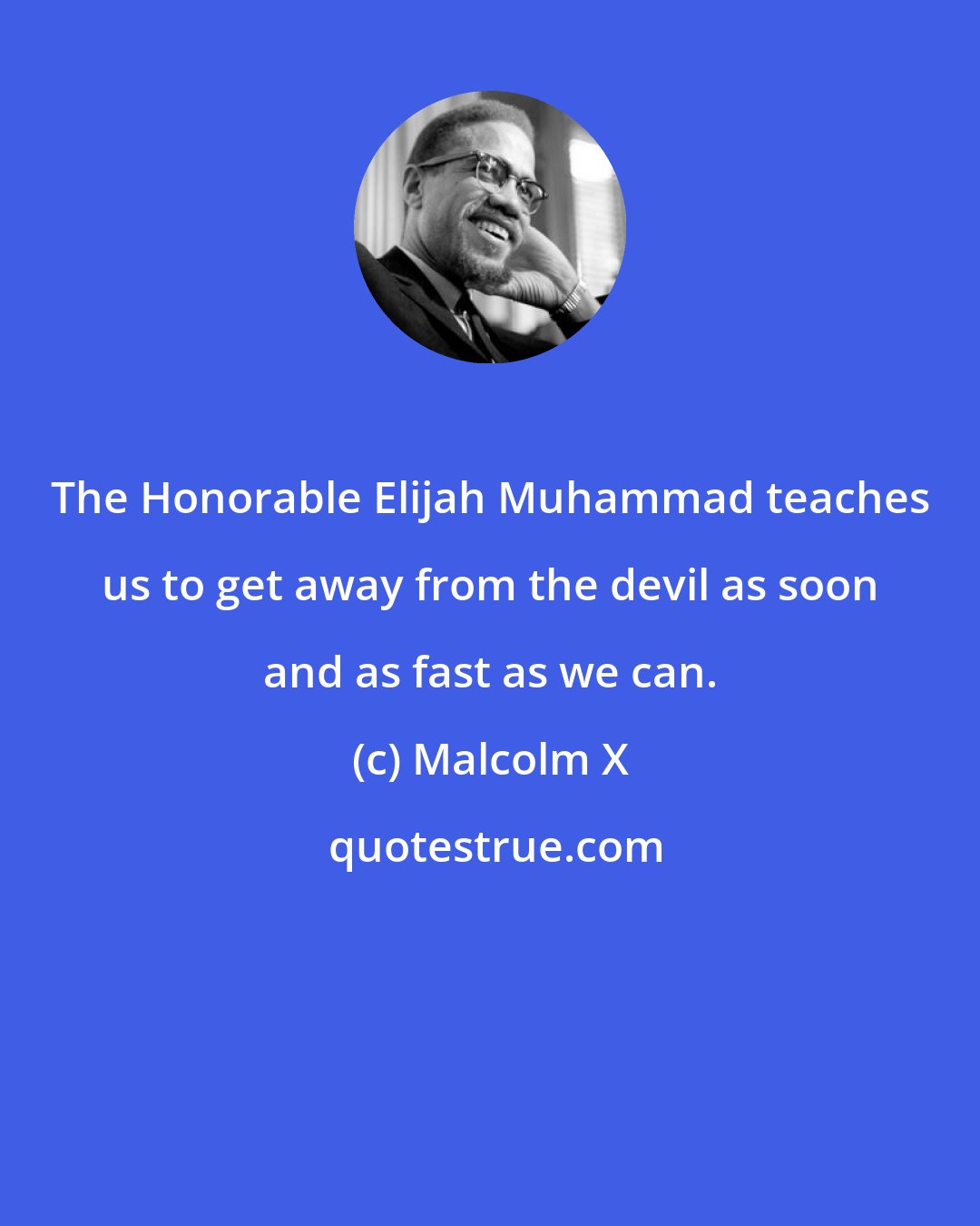 Malcolm X: The Honorable Elijah Muhammad teaches us to get away from the devil as soon and as fast as we can.