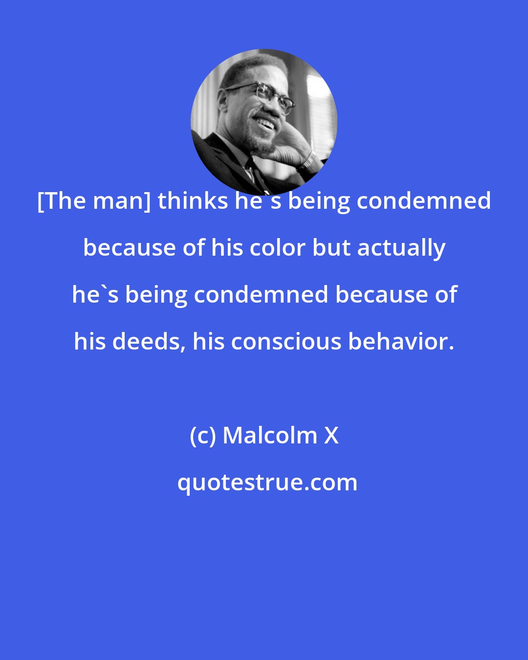 Malcolm X: [The man] thinks he's being condemned because of his color but actually he's being condemned because of his deeds, his conscious behavior.