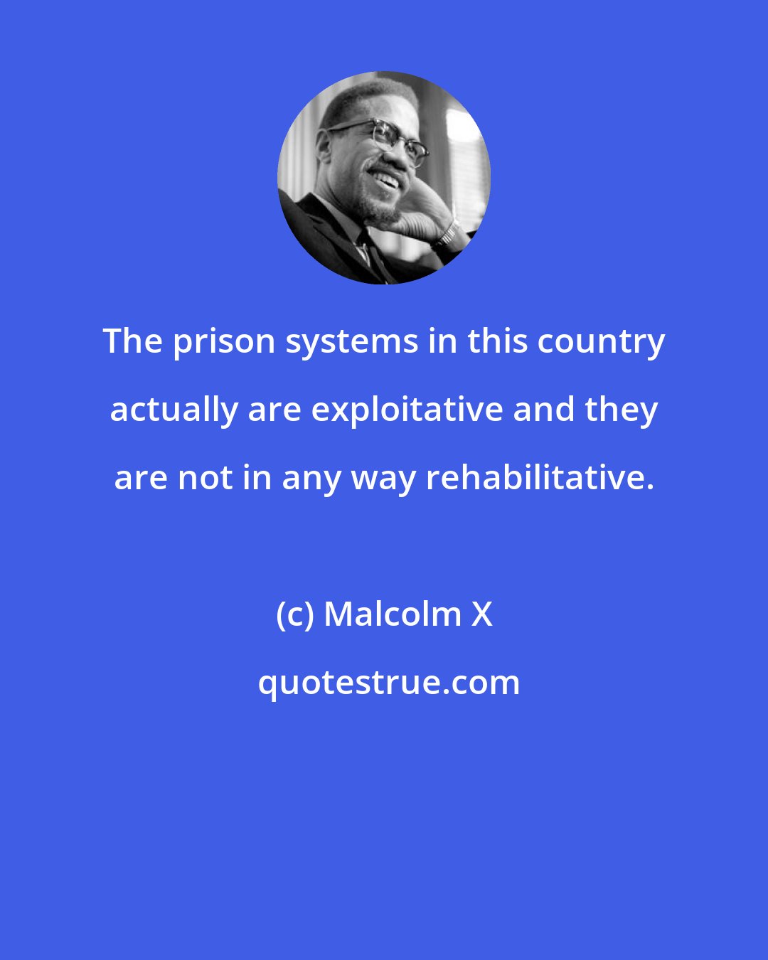 Malcolm X: The prison systems in this country actually are exploitative and they are not in any way rehabilitative.