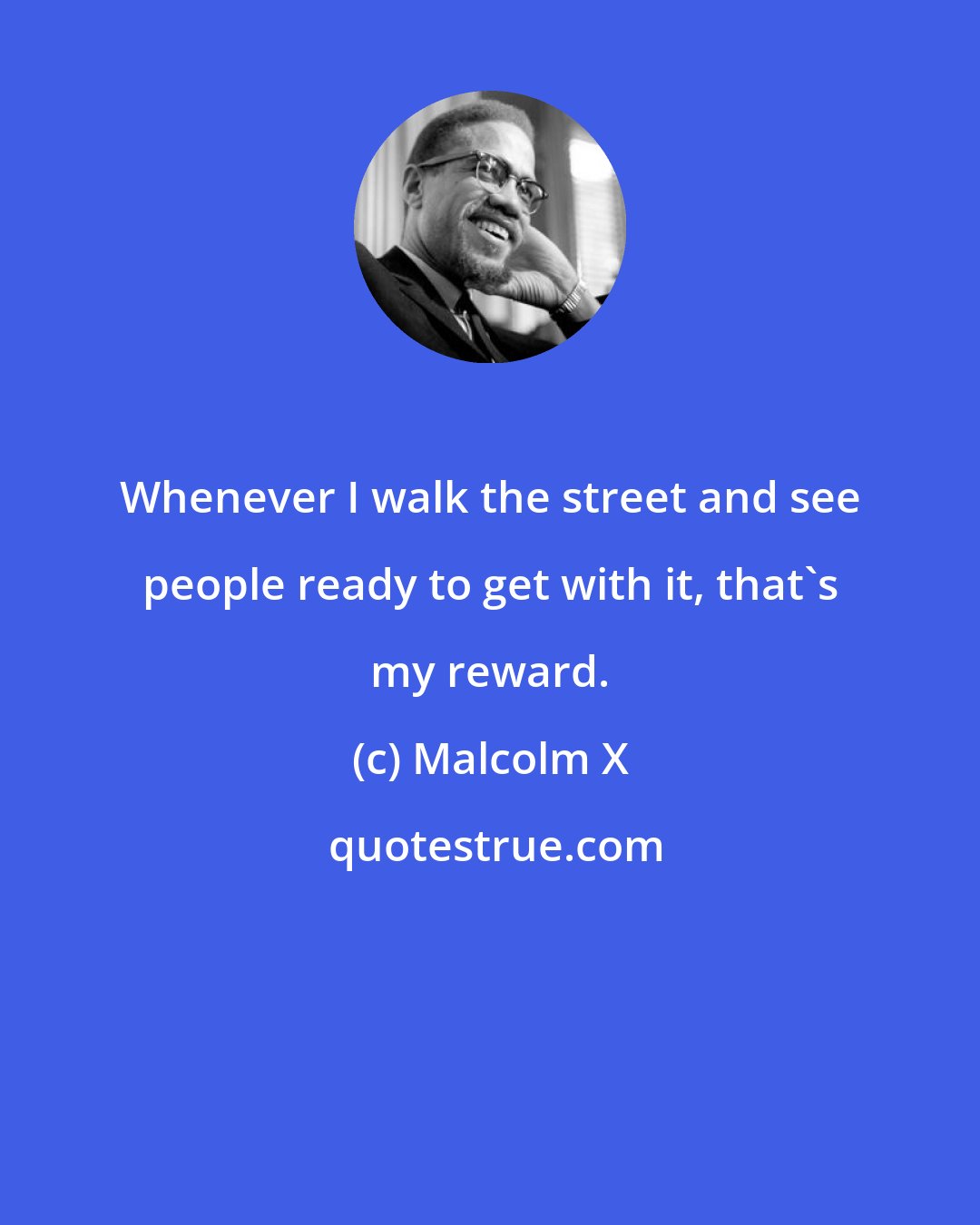 Malcolm X: Whenever I walk the street and see people ready to get with it, that's my reward.