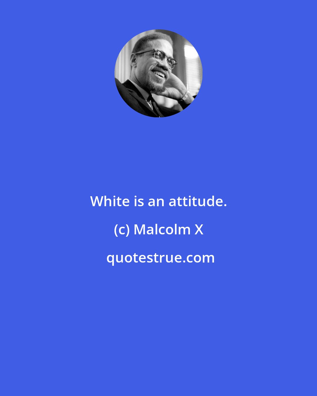 Malcolm X: White is an attitude.