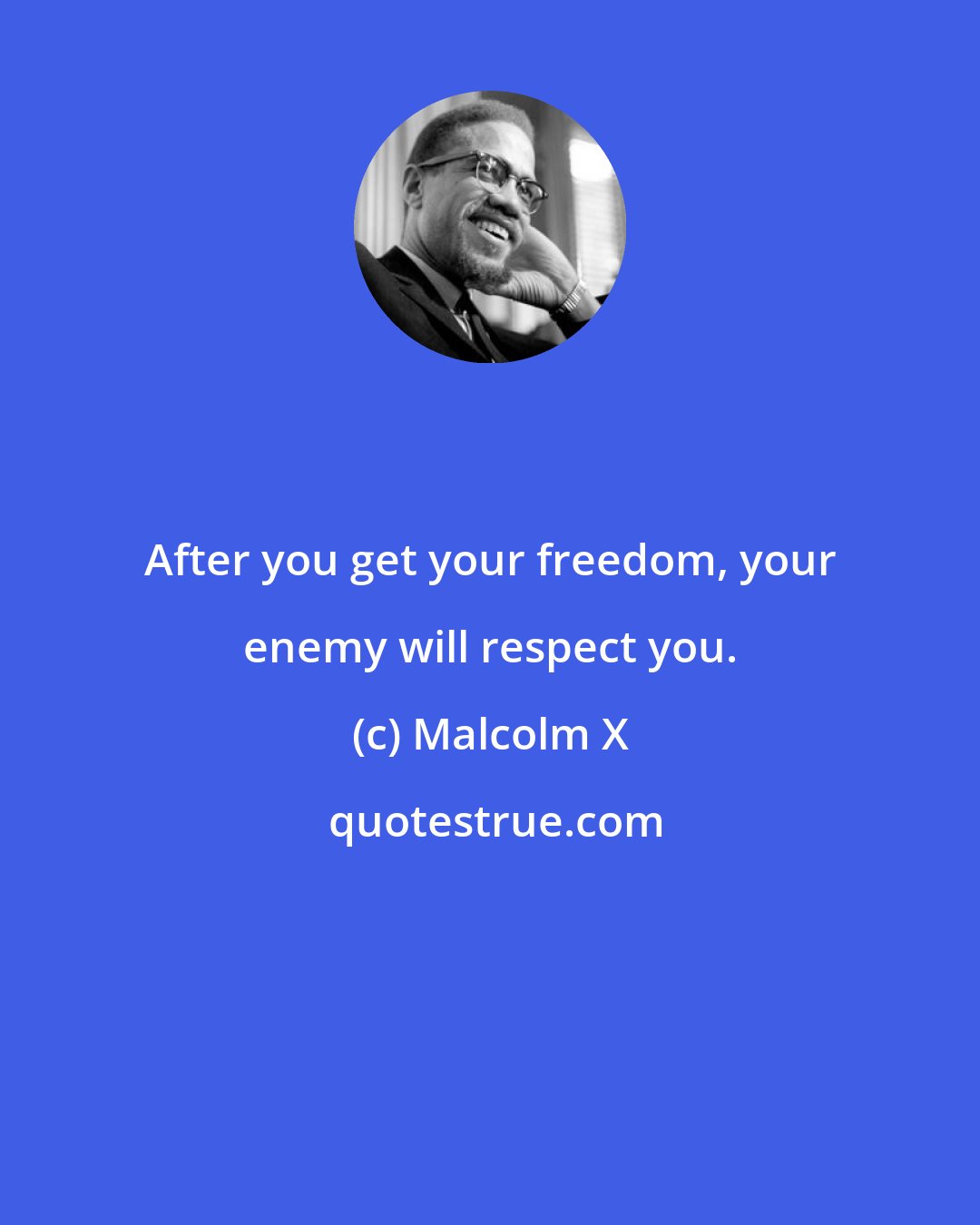 Malcolm X: After you get your freedom, your enemy will respect you.