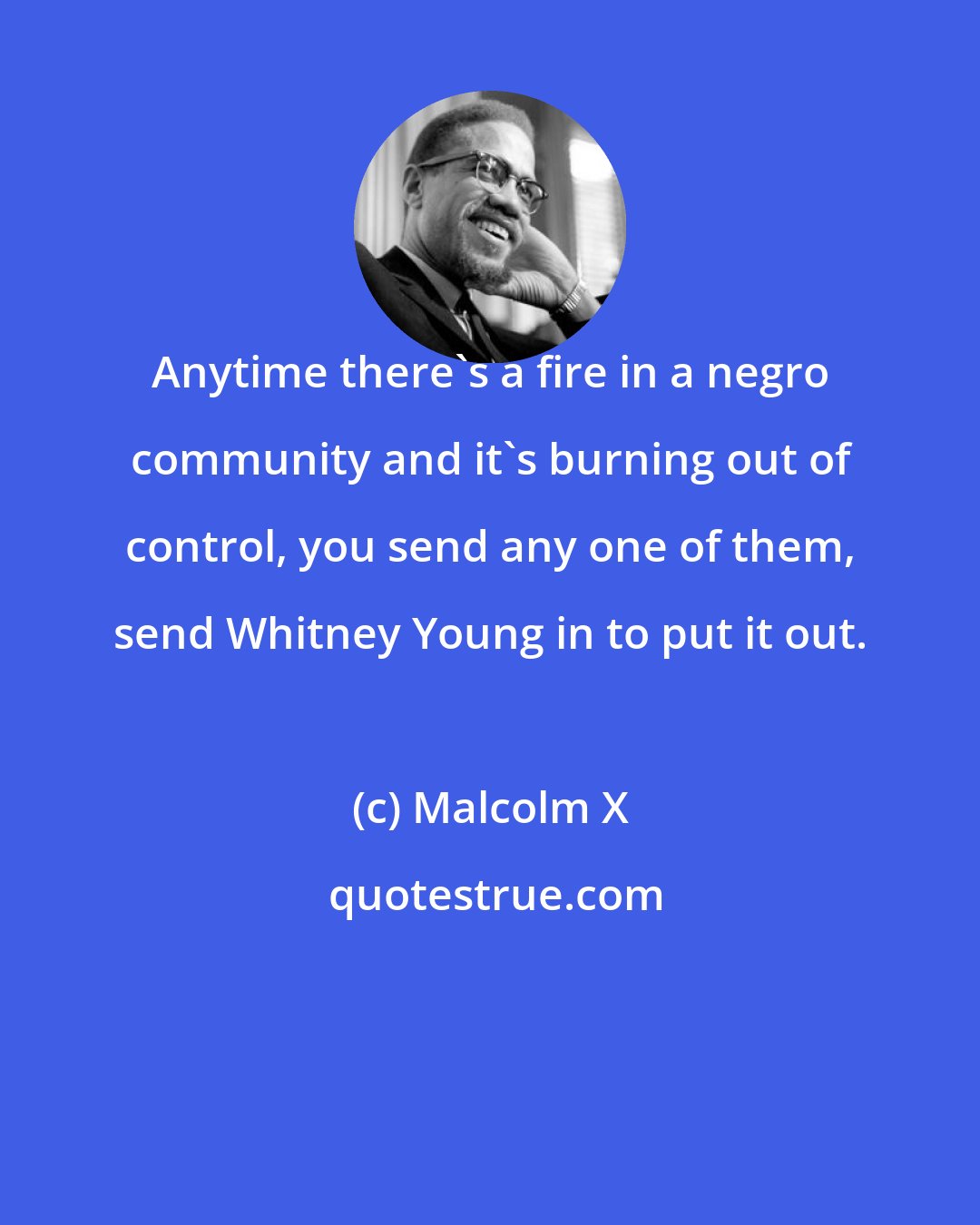 Malcolm X: Anytime there's a fire in a negro community and it's burning out of control, you send any one of them, send Whitney Young in to put it out.