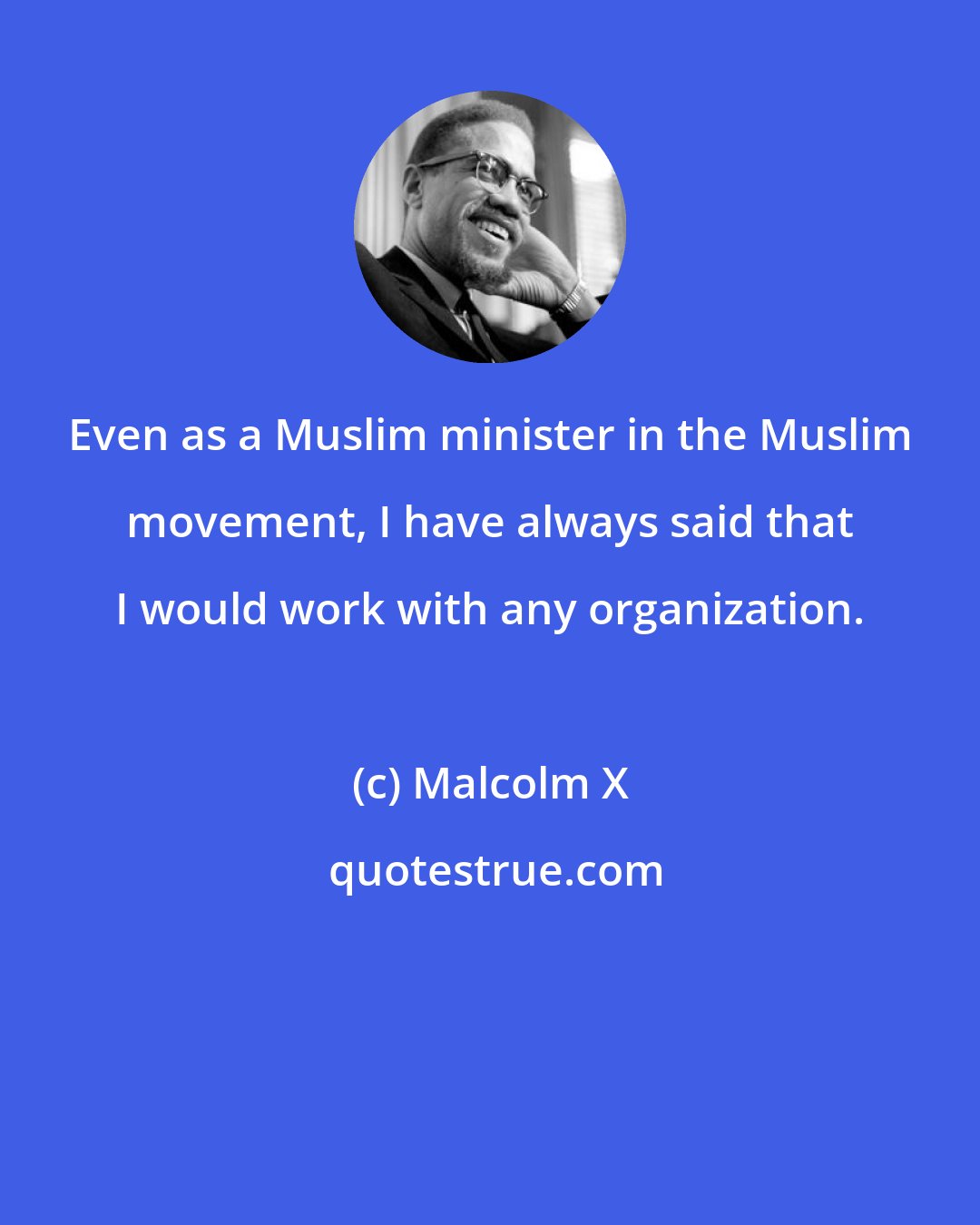 Malcolm X: Even as a Muslim minister in the Muslim movement, I have always said that I would work with any organization.