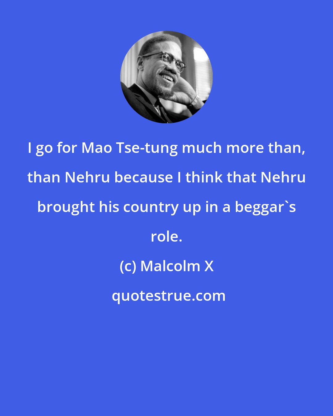 Malcolm X: I go for Mao Tse-tung much more than, than Nehru because I think that Nehru brought his country up in a beggar's role.