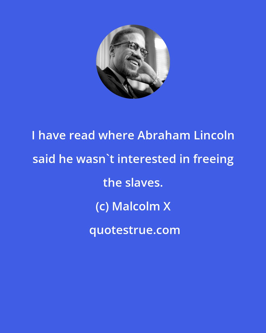 Malcolm X: I have read where Abraham Lincoln said he wasn't interested in freeing the slaves.