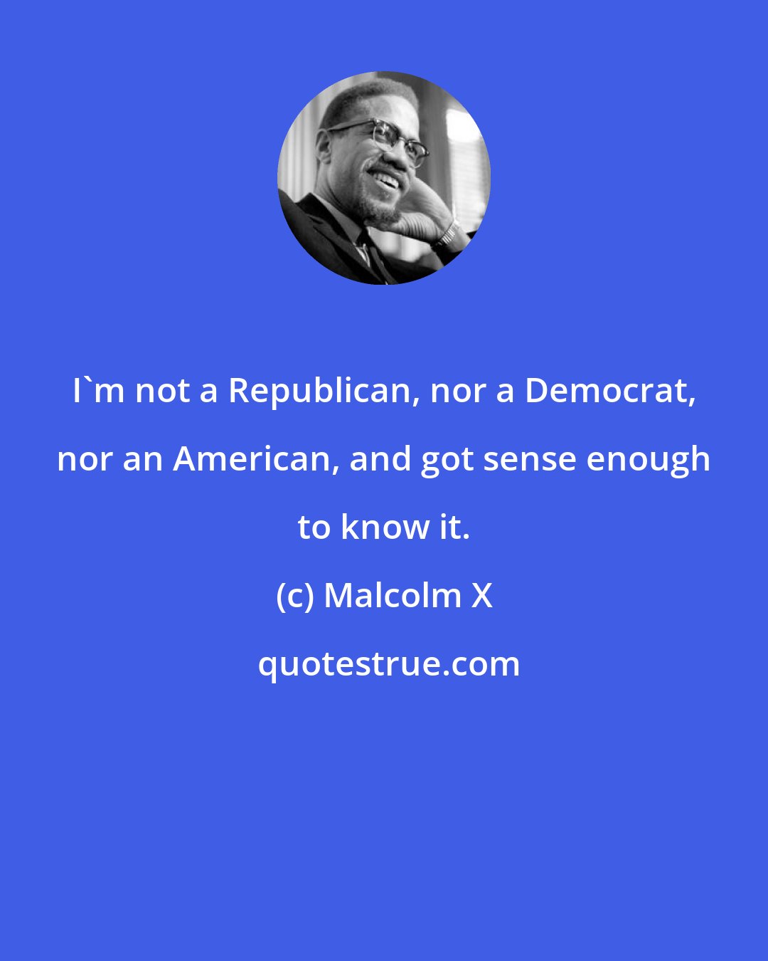 Malcolm X: I'm not a Republican, nor a Democrat, nor an American, and got sense enough to know it.