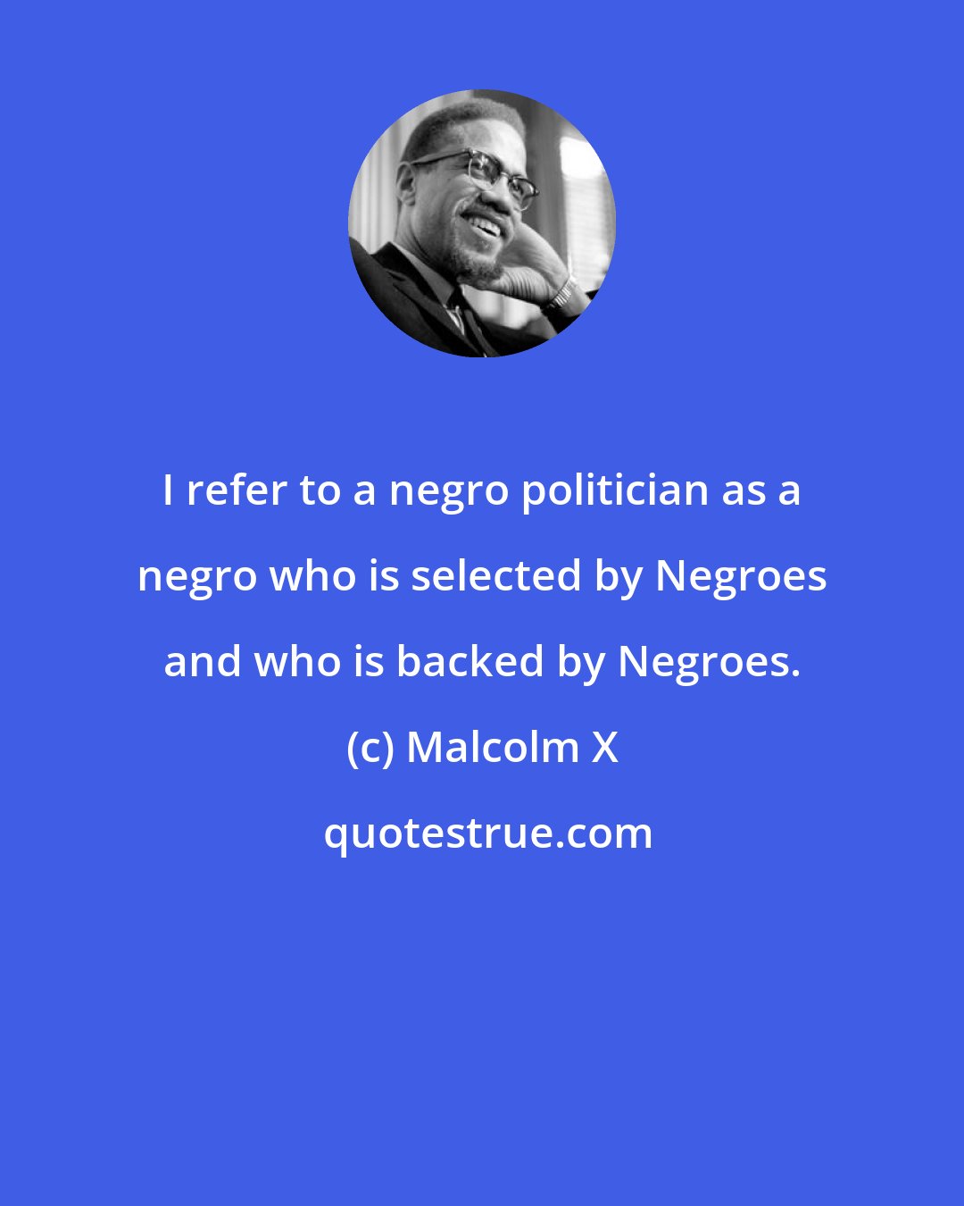 Malcolm X: I refer to a negro politician as a negro who is selected by Negroes and who is backed by Negroes.