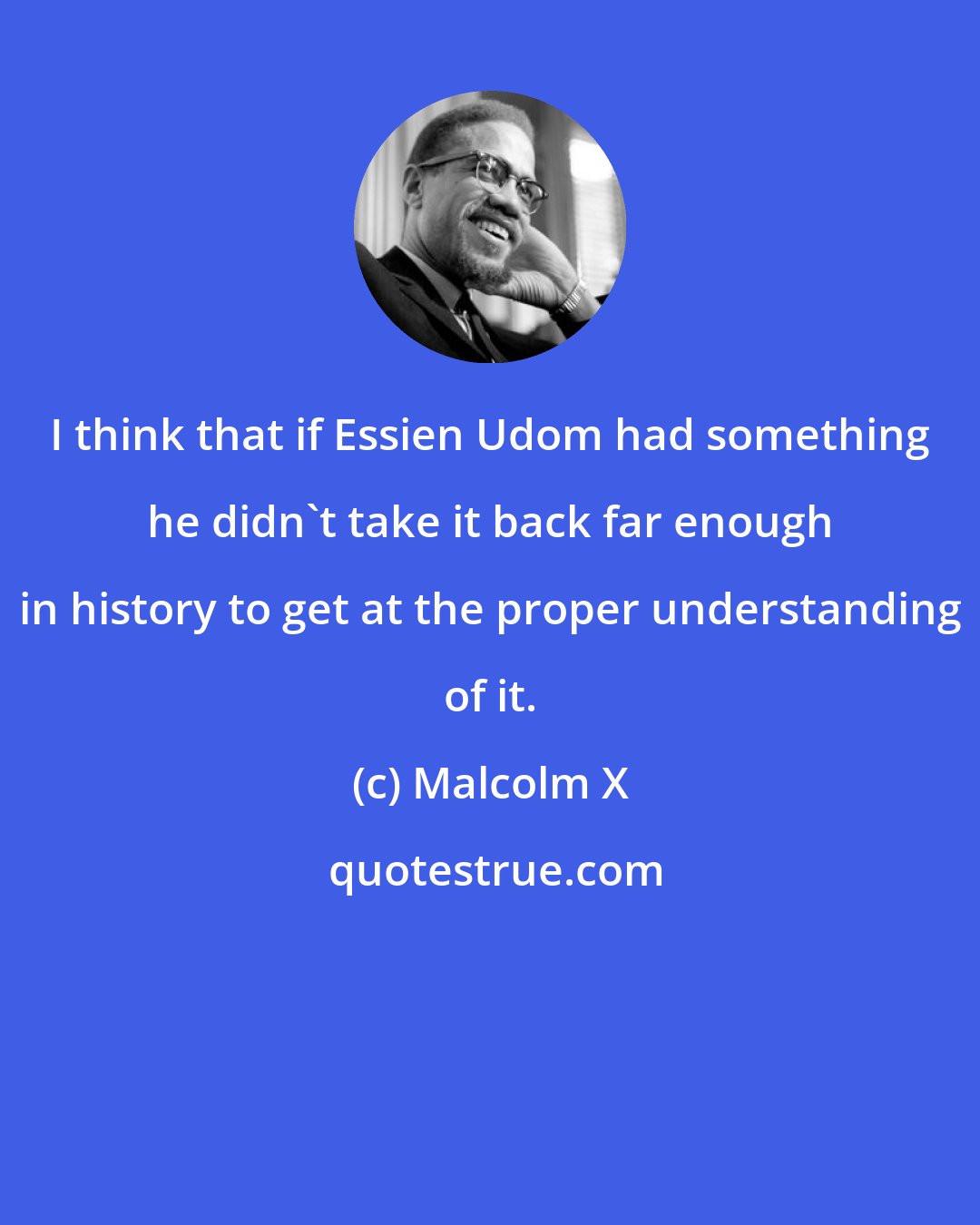 Malcolm X: I think that if Essien Udom had something he didn't take it back far enough in history to get at the proper understanding of it.