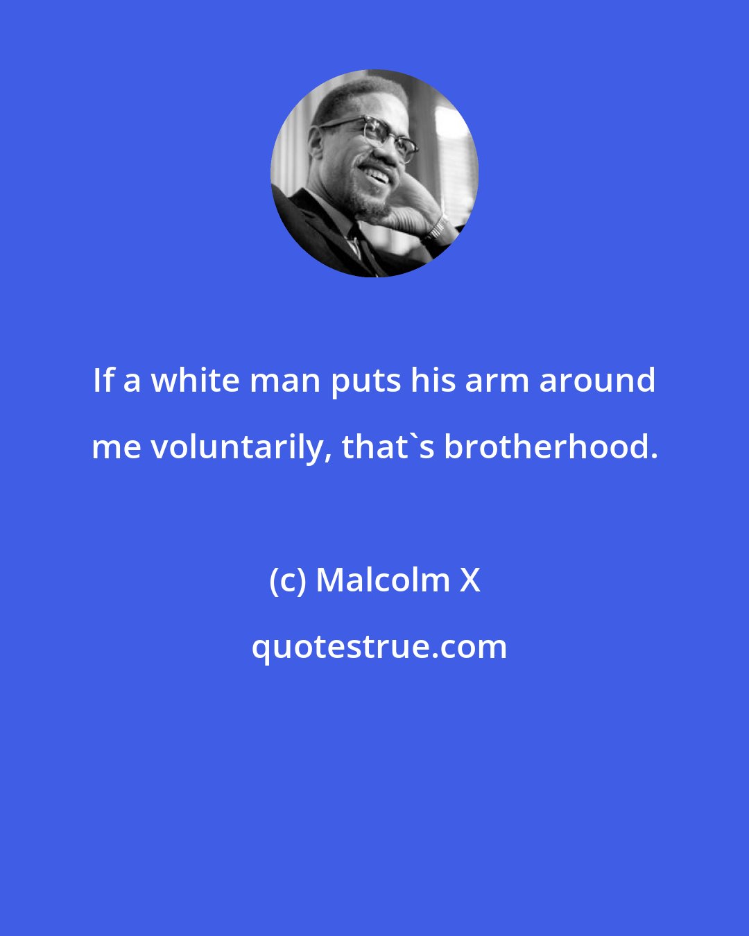 Malcolm X: If a white man puts his arm around me voluntarily, that's brotherhood.