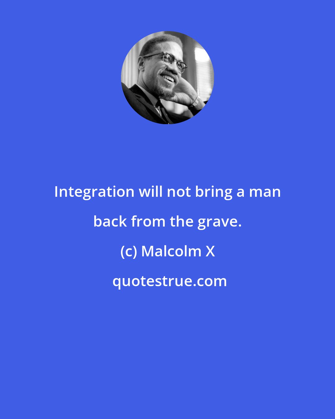 Malcolm X: Integration will not bring a man back from the grave.