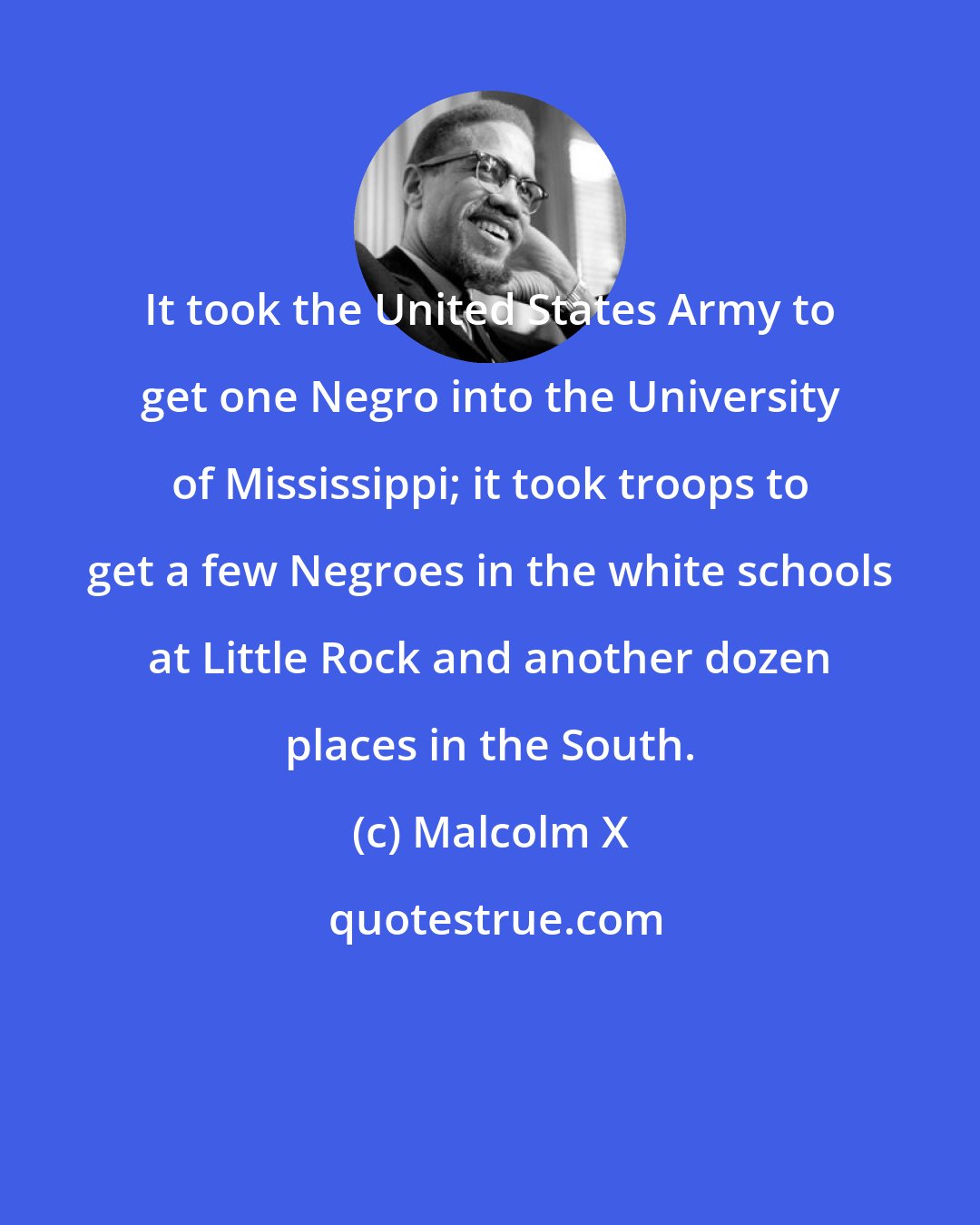 Malcolm X: It took the United States Army to get one Negro into the University of Mississippi; it took troops to get a few Negroes in the white schools at Little Rock and another dozen places in the South.