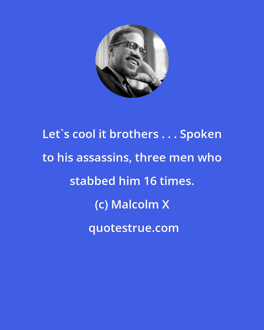 Malcolm X: Let's cool it brothers . . . Spoken to his assassins, three men who stabbed him 16 times.