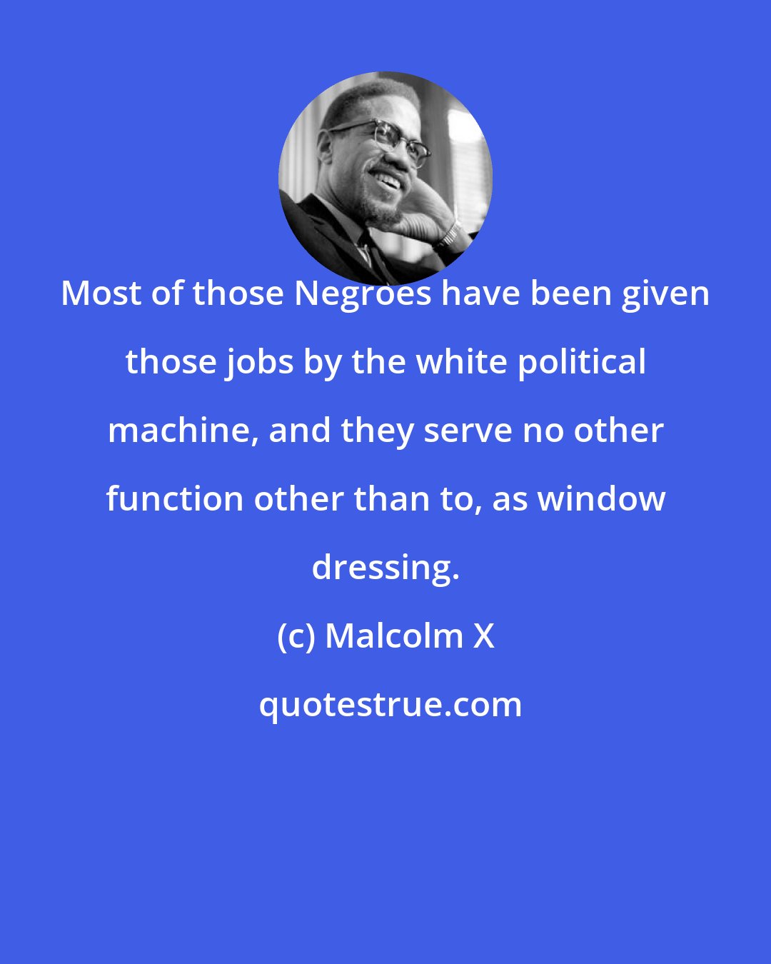 Malcolm X: Most of those Negroes have been given those jobs by the white political machine, and they serve no other function other than to, as window dressing.