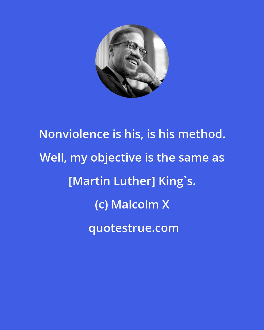 Malcolm X: Nonviolence is his, is his method. Well, my objective is the same as [Martin Luther] King's.