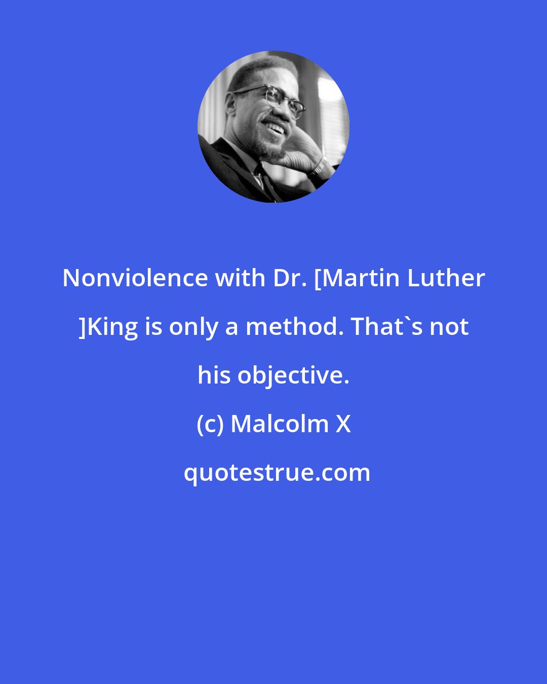 Malcolm X: Nonviolence with Dr. [Martin Luther ]King is only a method. That's not his objective.