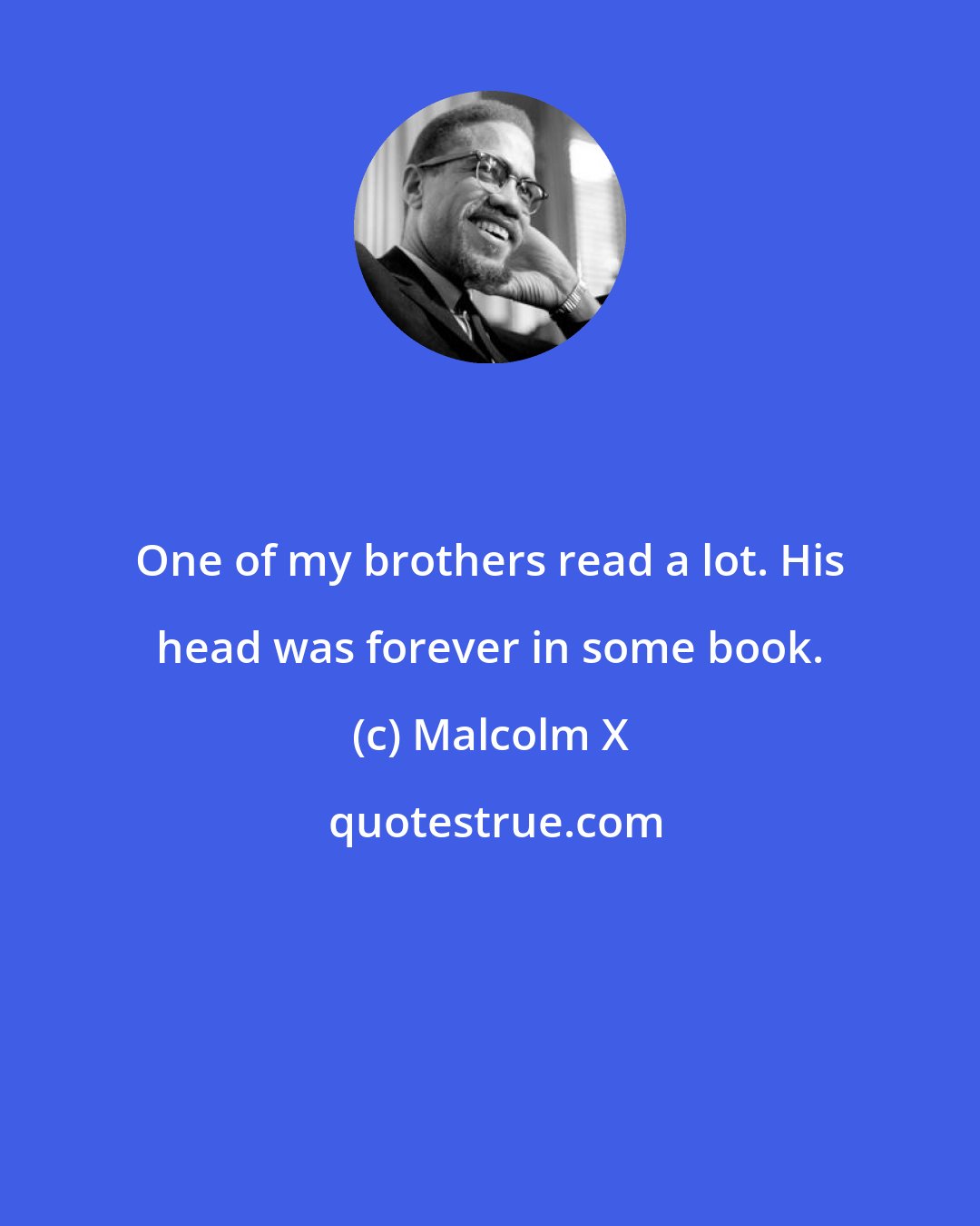 Malcolm X: One of my brothers read a lot. His head was forever in some book.