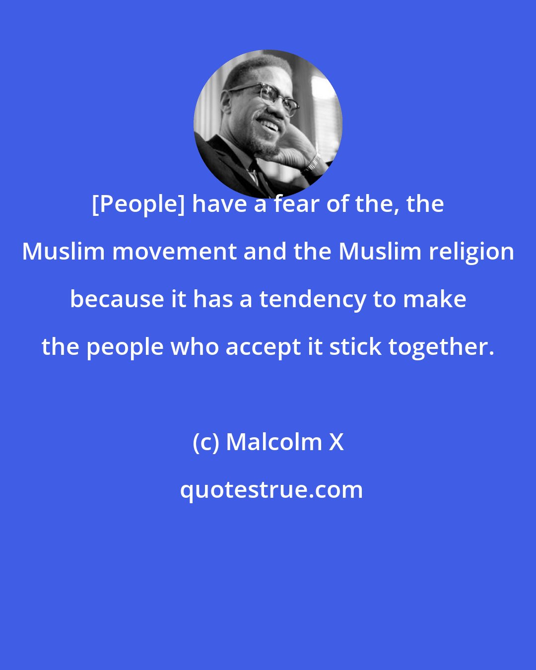 Malcolm X: [People] have a fear of the, the Muslim movement and the Muslim religion because it has a tendency to make the people who accept it stick together.