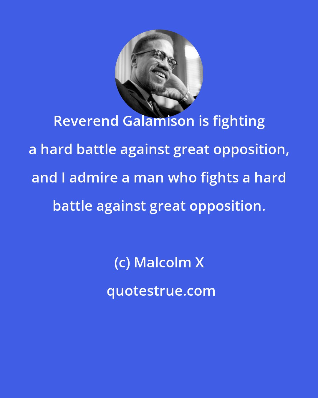 Malcolm X: Reverend Galamison is fighting a hard battle against great opposition, and I admire a man who fights a hard battle against great opposition.