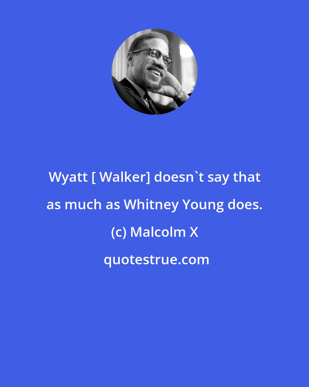 Malcolm X: Wyatt [ Walker] doesn't say that as much as Whitney Young does.