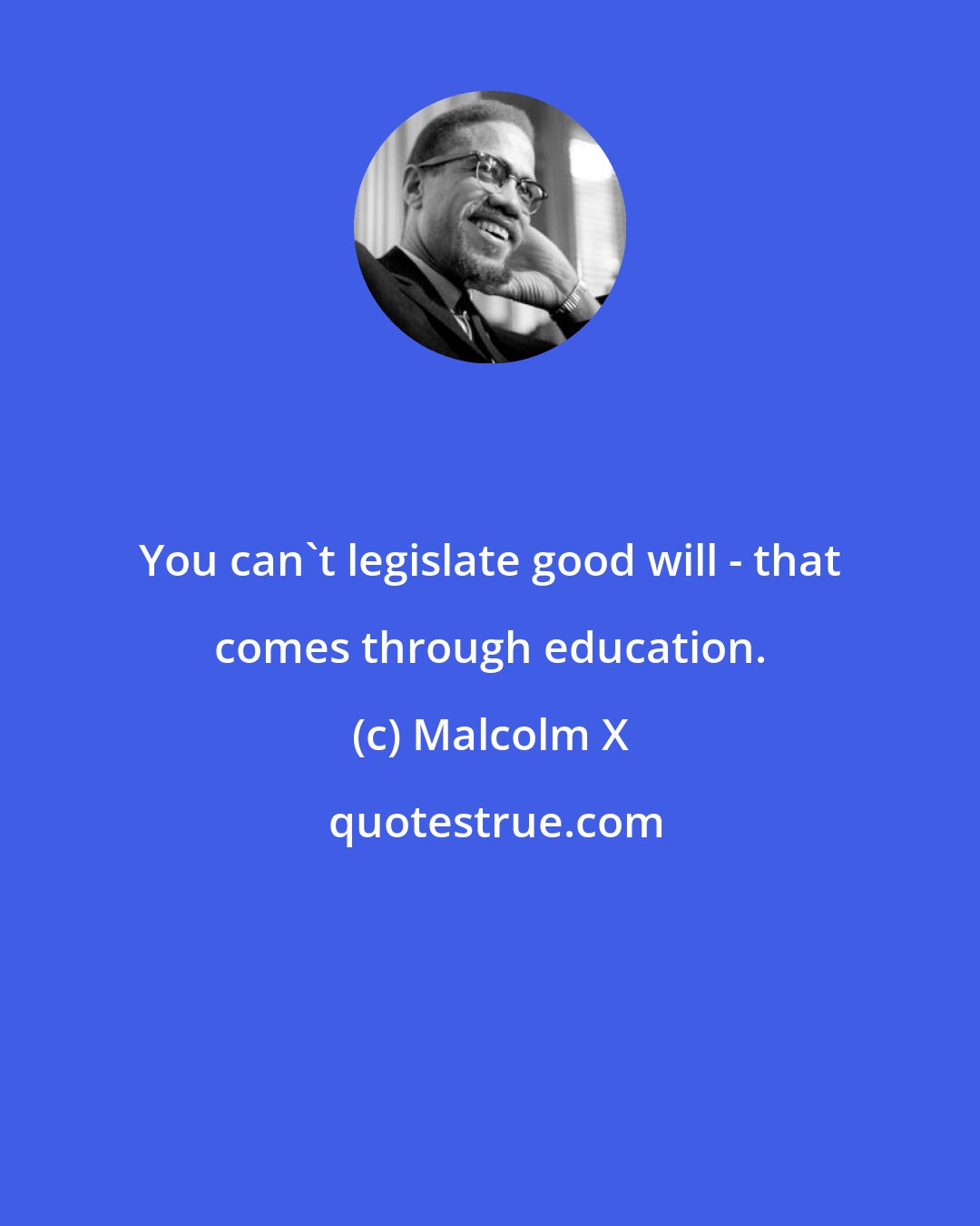 Malcolm X: You can't legislate good will - that comes through education.