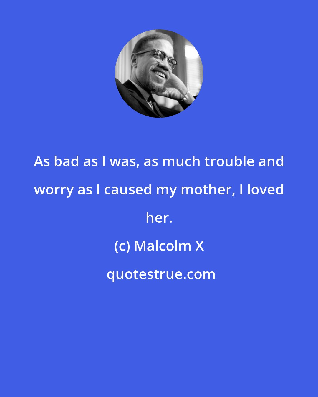 Malcolm X: As bad as I was, as much trouble and worry as I caused my mother, I loved her.