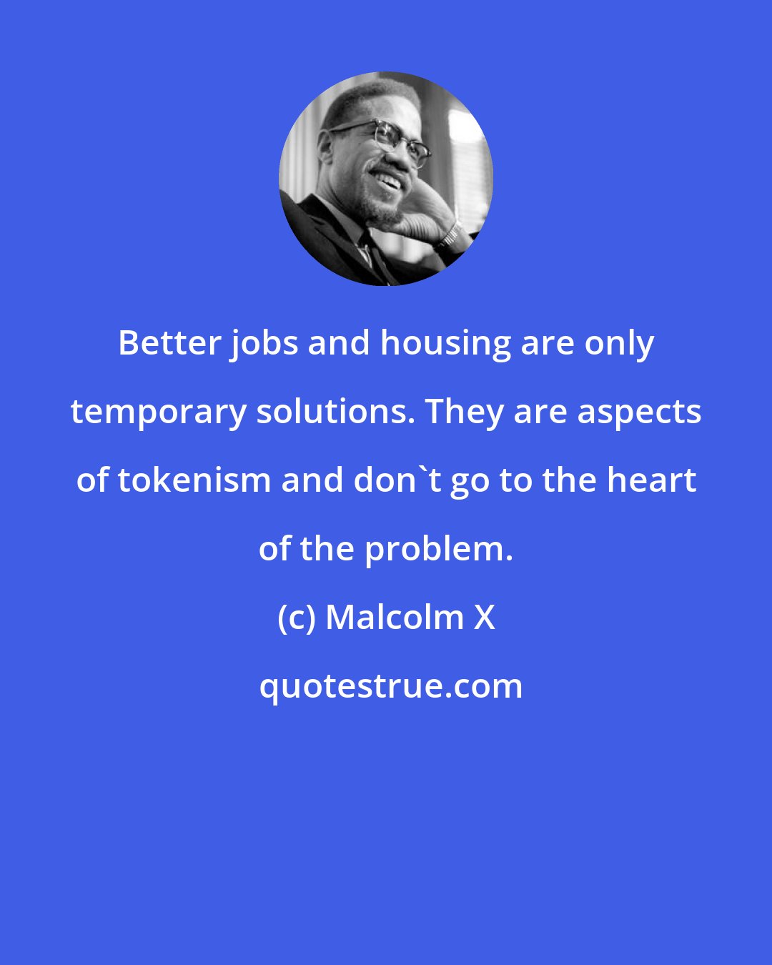 Malcolm X: Better jobs and housing are only temporary solutions. They are aspects of tokenism and don't go to the heart of the problem.