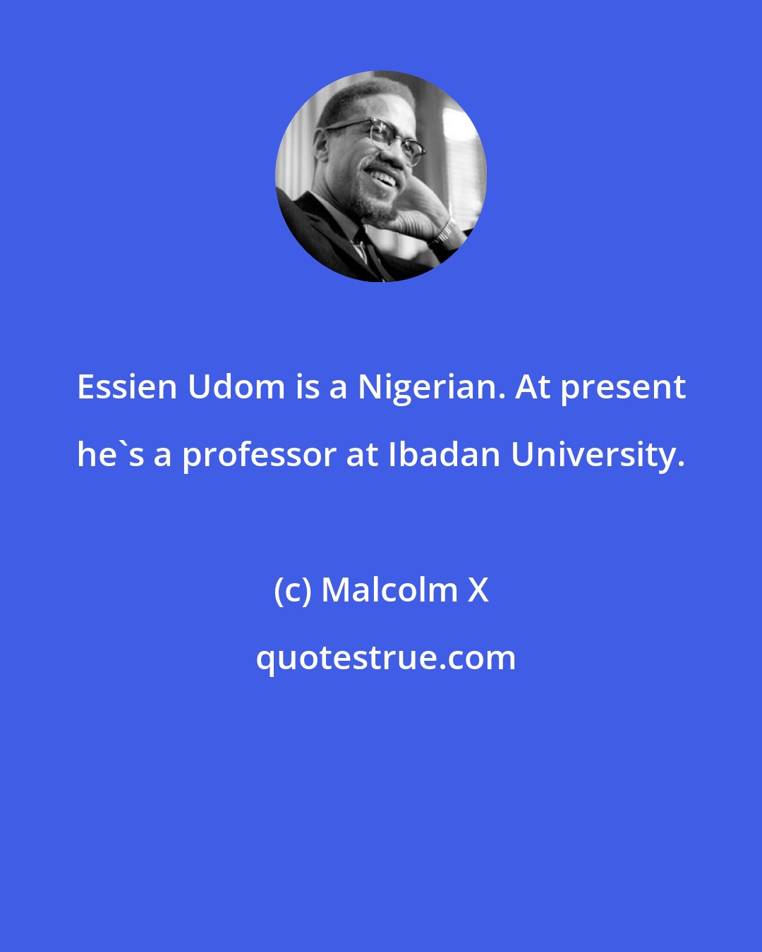 Malcolm X: Essien Udom is a Nigerian. At present he's a professor at Ibadan University.