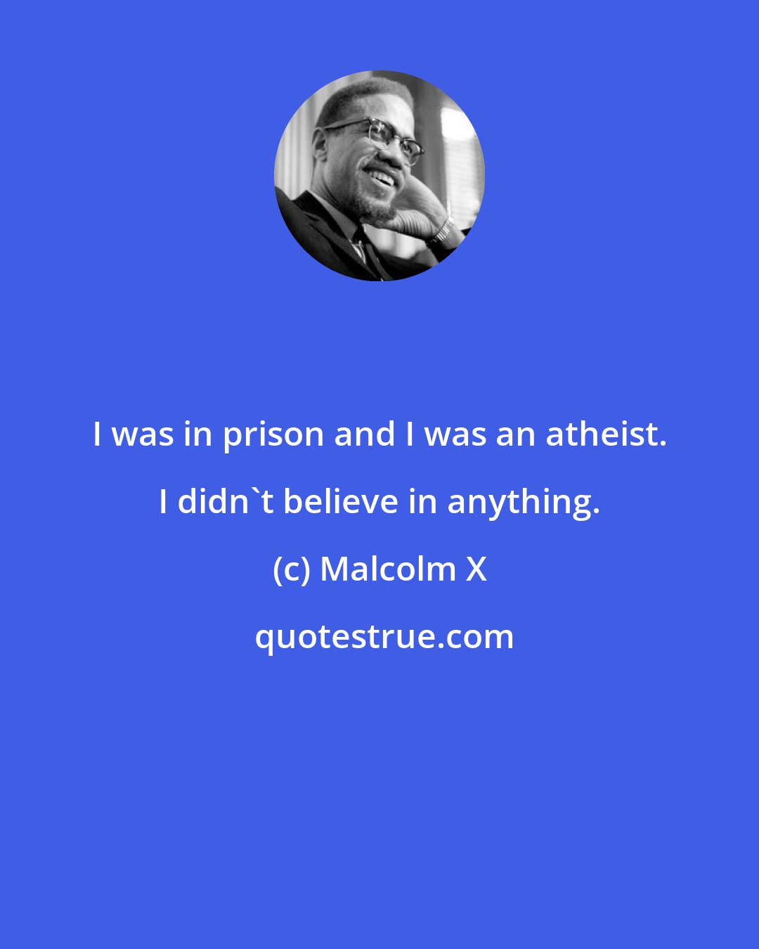 Malcolm X: I was in prison and I was an atheist. I didn't believe in anything.