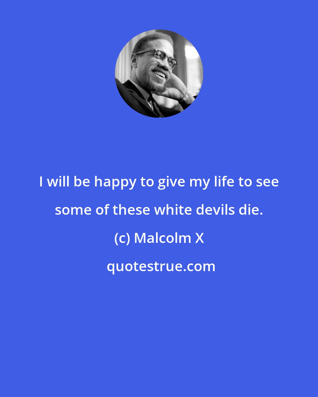 Malcolm X: I will be happy to give my life to see some of these white devils die.