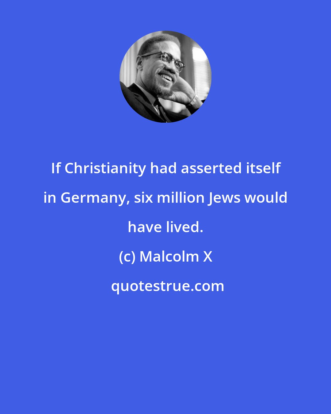 Malcolm X: If Christianity had asserted itself in Germany, six million Jews would have lived.