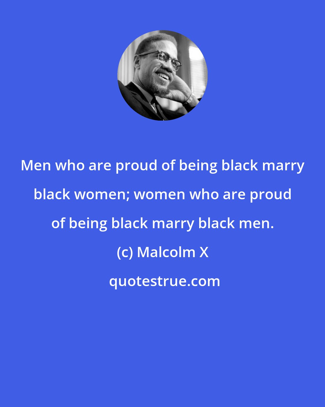 Malcolm X: Men who are proud of being black marry black women; women who are proud of being black marry black men.